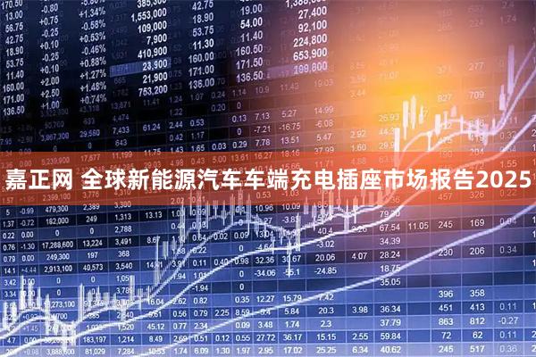 嘉正网 全球新能源汽车车端充电插座市场报告2025