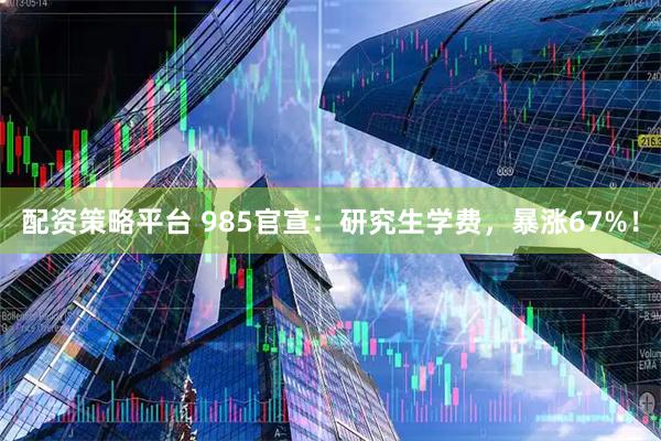 配资策略平台 985官宣:研究生学费,暴涨67%!