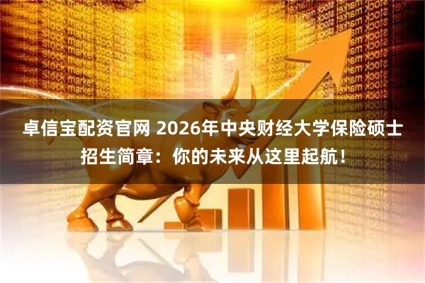 卓信宝配资官网 2026年中央财经大学保险硕士招生简章:你的未来从这里起航!