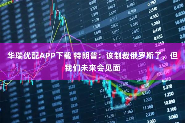 华瑞优配APP下载 特朗普:该制裁俄罗斯了,但我们未来会见面