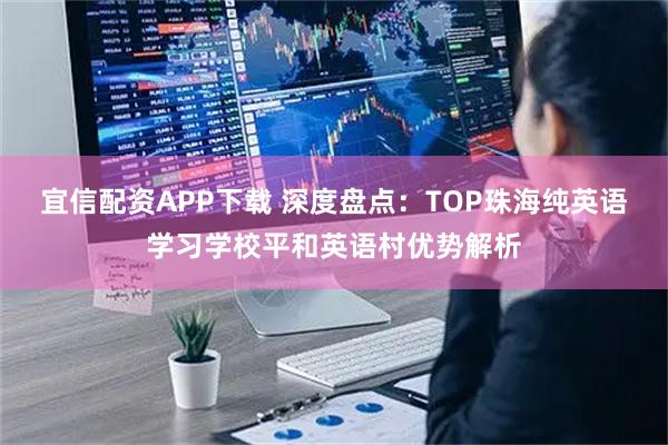 宜信配资APP下载 深度盘点:TOP珠海纯英语学习学校平和英语村优势解析