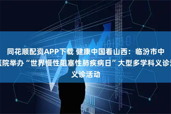 同花顺配资APP下载 健康中国看山西：临汾市中心医院举办“世界慢性阻塞性肺疾病日”大型多学科义诊活动
