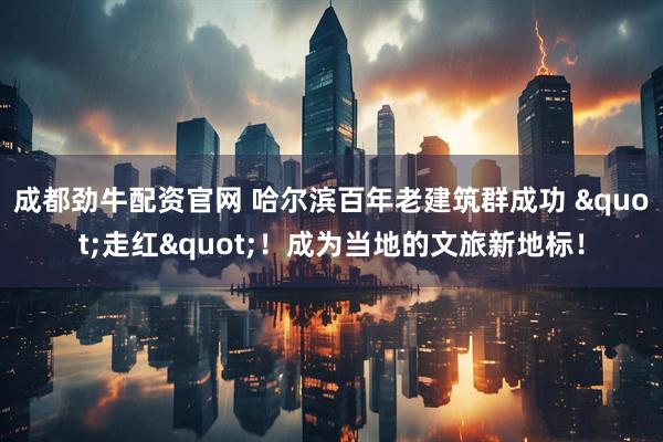 成都劲牛配资官网 哈尔滨百年老建筑群成功 "走红"！成为当地的文旅新地标！