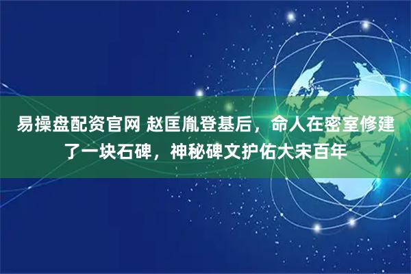 易操盘配资官网 赵匡胤登基后,命人在密室修建了一块石碑,神秘碑文护佑大宋百年