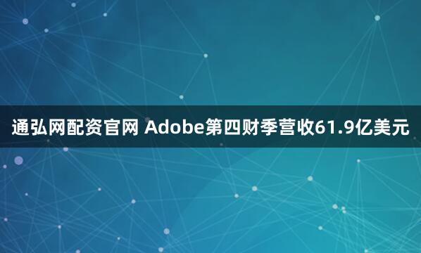 通弘网配资官网 Adobe第四财季营收61.9亿美元
