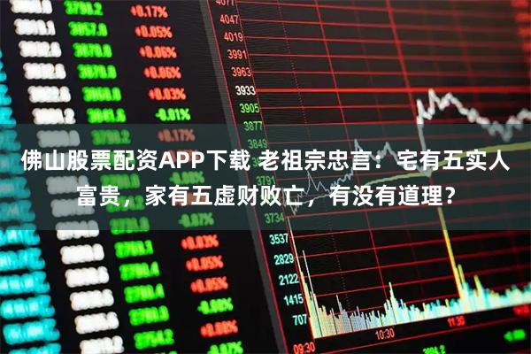 佛山股票配资APP下载 老祖宗忠言：宅有五实人富贵，家有五虚财败亡，有没有道理？