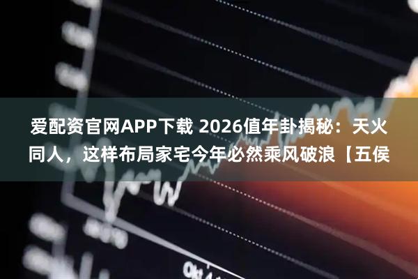 爱配资官网APP下载 2026值年卦揭秘:天火同人,这样布局家宅今年必然乘风破浪【五侯