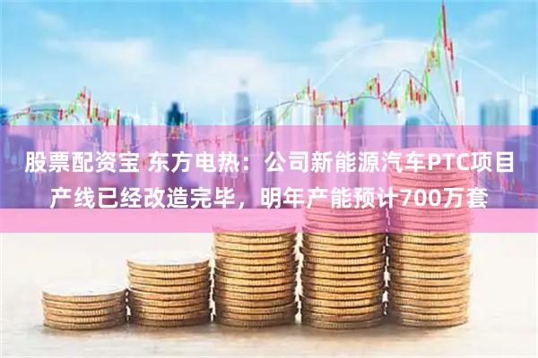 股票配资宝 东方电热：公司新能源汽车PTC项目产线已经改造完毕，明年产能预计700万套