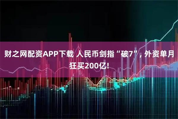 财之网配资APP下载 人民币剑指“破7”, 外资单月狂买200亿!