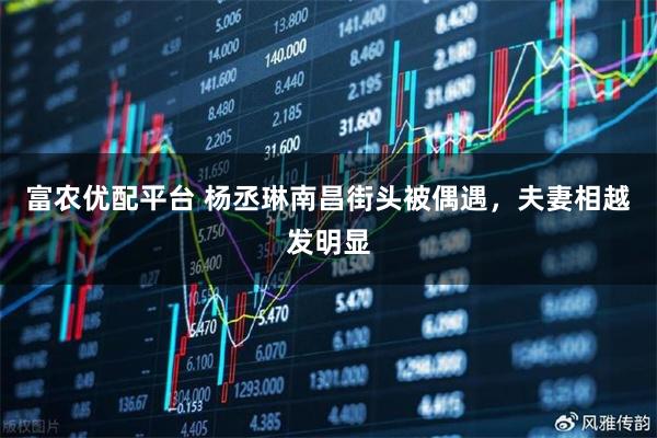 富农优配平台 杨丞琳南昌街头被偶遇，夫妻相越发明显