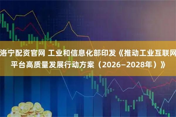 洛宁配资官网 工业和信息化部印发《推动工业互联网平台高质量发展行动方案（2026—2028年）》