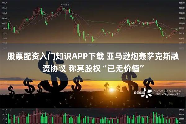 股票配资入门知识APP下载 亚马逊炮轰萨克斯融资协议 称其股权“已无价值”