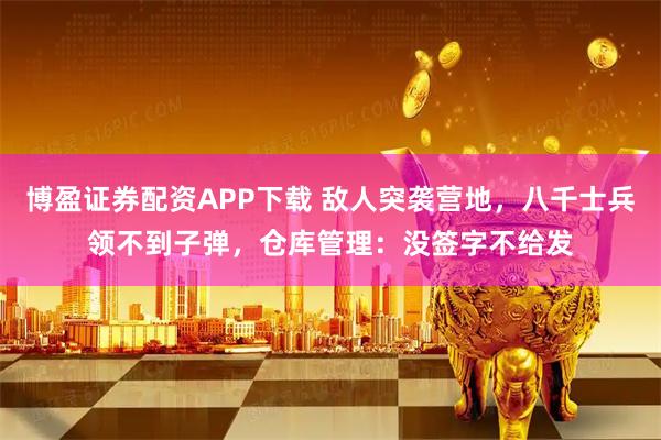 博盈证券配资APP下载 敌人突袭营地，八千士兵领不到子弹，仓库管理：没签字不给发