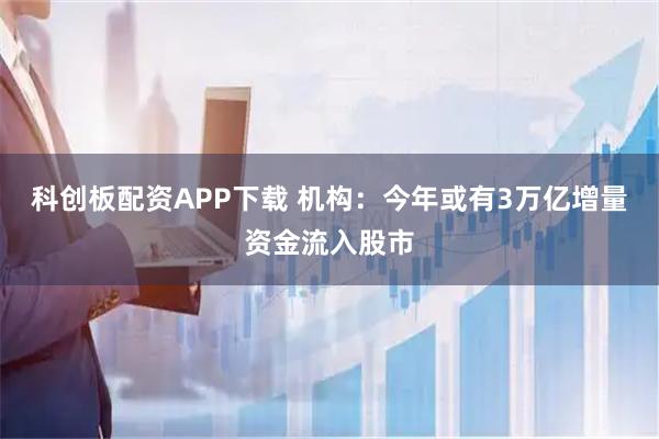科创板配资APP下载 机构：今年或有3万亿增量资金流入股市