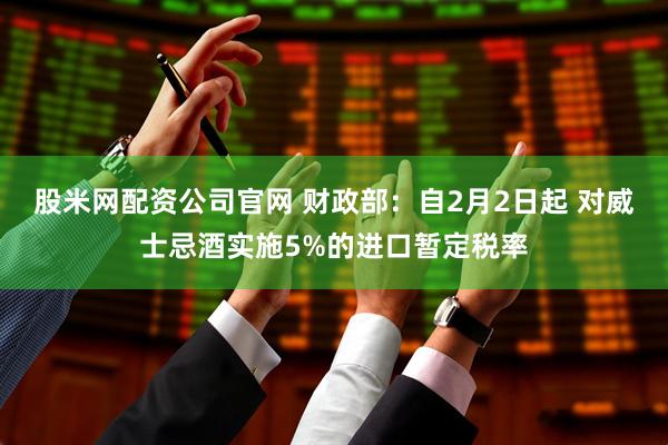 股米网配资公司官网 财政部：自2月2日起 对威士忌酒实施5%的进口暂定税率
