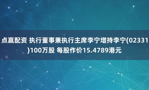 点赢配资 执行董事兼执行主席李宁增持李宁(02331)100万股 每股作价15.4789港元