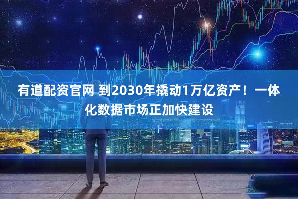 有道配资官网 到2030年撬动1万亿资产！一体化数据市场正加快建设