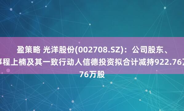 盈策略 光洋股份(002708.SZ)：公司股东、董事程上楠及其一致行动人信德投资拟合计减持922.76万股