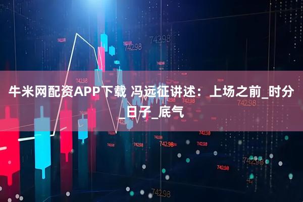 牛米网配资APP下载 冯远征讲述：上场之前_时分_日子_底气