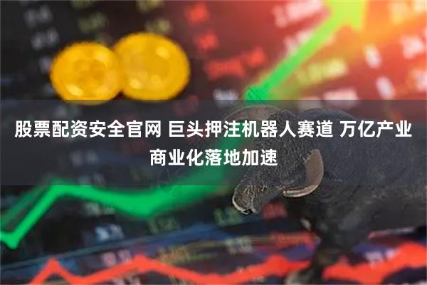 股票配资安全官网 巨头押注机器人赛道 万亿产业商业化落地加速