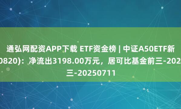 通弘网配资APP下载 ETF资金榜 | 中证A50ETF新华(560820)：净流出3198.00万元，居可比基金前三-20250711