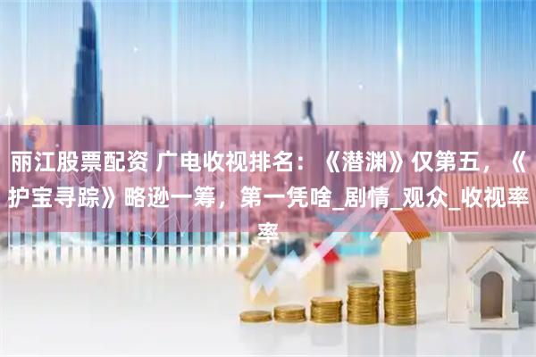 丽江股票配资 广电收视排名：《潜渊》仅第五，《护宝寻踪》略逊一筹，第一凭啥_剧情_观众_收视率