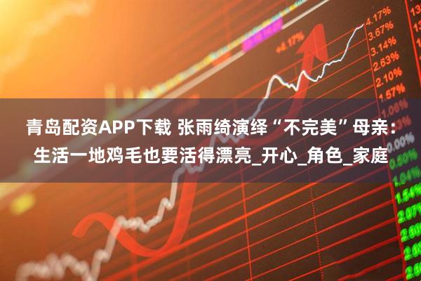 青岛配资APP下载 张雨绮演绎“不完美”母亲：生活一地鸡毛也要活得漂亮_开心_角色_家庭