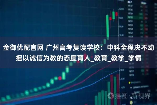 金御优配官网 广州高考复读学校：中科全程决不动摇以诚信为教的态度育人_教育_教学_学情