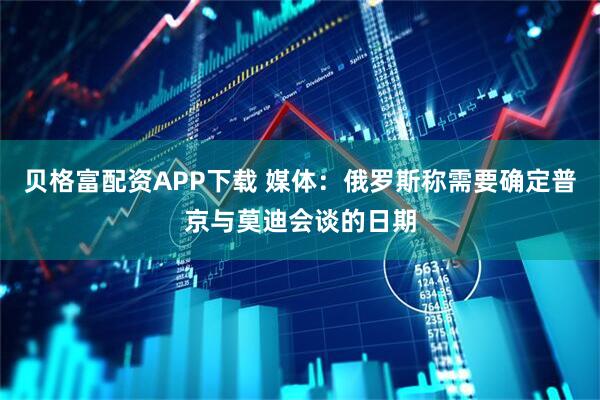 贝格富配资APP下载 媒体：俄罗斯称需要确定普京与莫迪会谈的日期