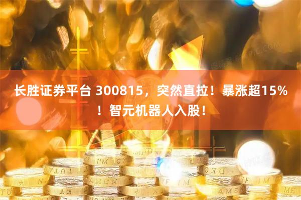 长胜证券平台 300815，突然直拉！暴涨超15%！智元机器人入股！