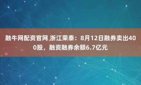 融牛网配资官网 浙江荣泰：8月12日融券卖出400股，融资融券余额6.7亿元