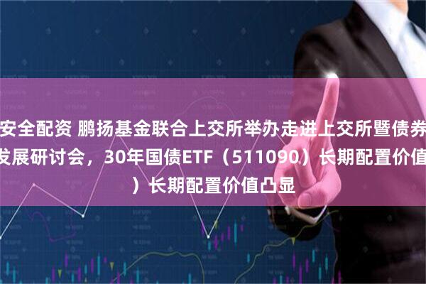 安全配资 鹏扬基金联合上交所举办走进上交所暨债券ETF发展研讨会，30年国债ETF（511090）长期配置价值凸显