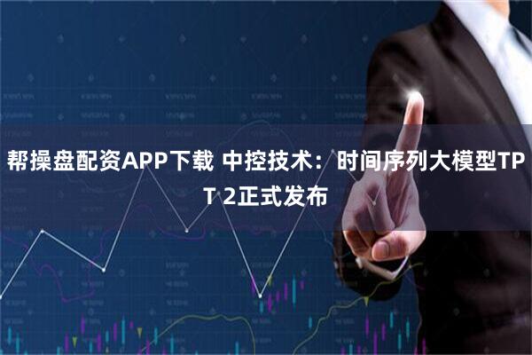 帮操盘配资APP下载 中控技术：时间序列大模型TPT 2正式发布