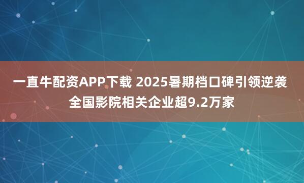 一直牛配资APP下载 2025暑期档口碑引领逆袭 全国影院相关企业超9.2万家