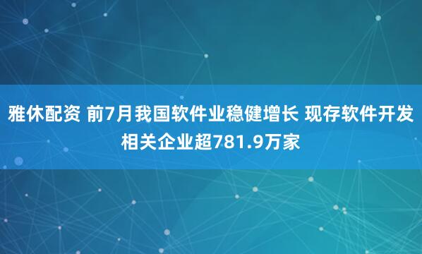 雅休配资 前7月我国软件业稳健增长 现存软件开发相关企业超781.9万家