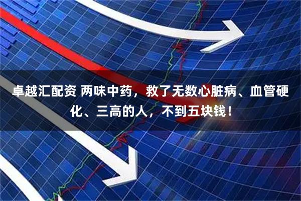 卓越汇配资 两味中药，救了无数心脏病、血管硬化、三高的人，不到五块钱！