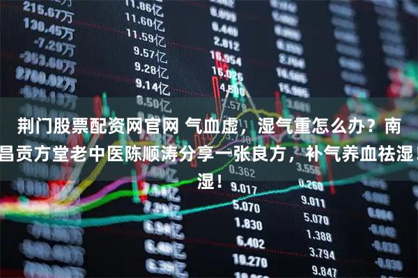 荆门股票配资网官网 气血虚，湿气重怎么办？南昌贡方堂老中医陈顺涛分享一张良方，补气养血祛湿！