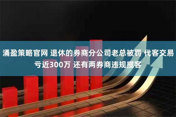 涌盈策略官网 退休的券商分公司老总被罚 代客交易亏近300万 还有两券商违规揽客
