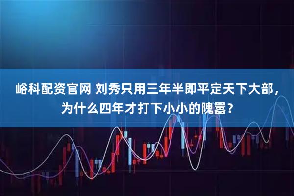 峪科配资官网 刘秀只用三年半即平定天下大部，为什么四年才打下小小的隗嚣？
