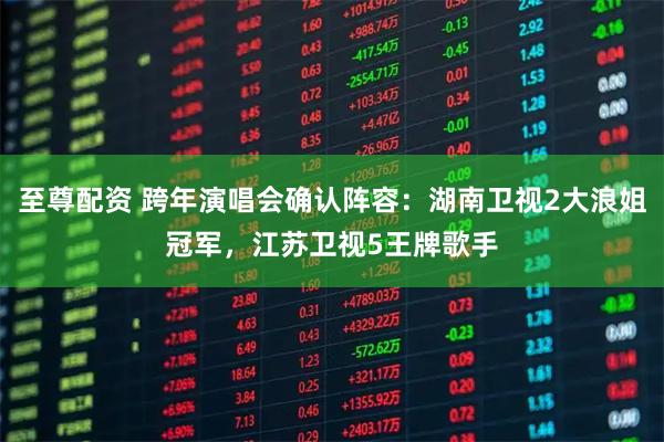 至尊配资 跨年演唱会确认阵容：湖南卫视2大浪姐冠军，江苏卫视5王牌歌手