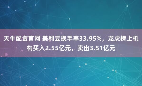天牛配资官网 美利云换手率33.95%，龙虎榜上机构买入2.55亿元，卖出3.51亿元