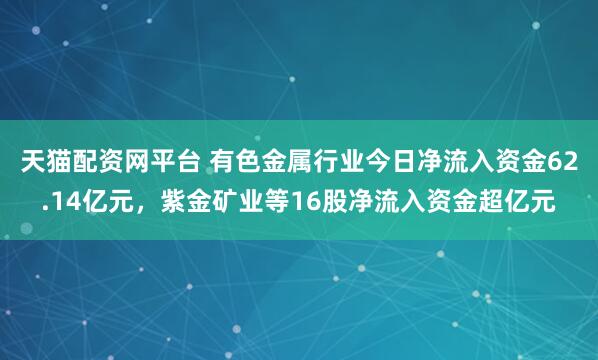 天猫配资网平台 有色金属行业今日净流入资金62.14亿元，紫金矿业等16股净流入资金超亿元