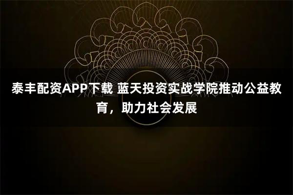 泰丰配资APP下载 蓝天投资实战学院推动公益教育，助力社会发展
