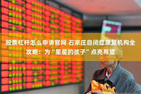 股票杠杆怎么申请官网 石家庄自闭症康复机构全攻略：为“星星的孩子”点亮希望
