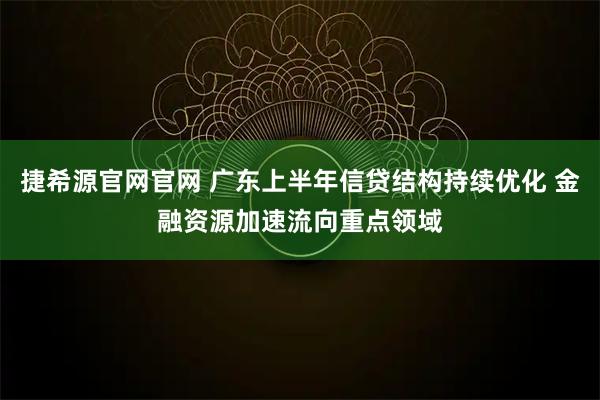 捷希源官网官网 广东上半年信贷结构持续优化 金融资源加速流向重点领域