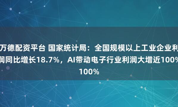 万德配资平台 国家统计局：全国规模以上工业企业利润同比增长18.7%，AI带动电子行业利润大增近100%